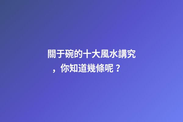 關于碗的十大風水講究，你知道幾條呢？